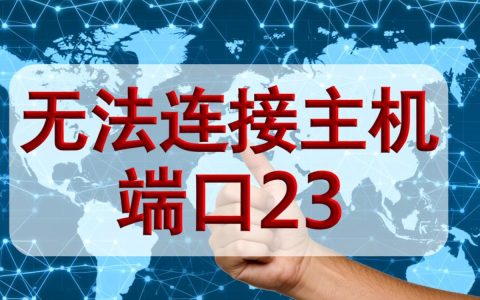 无法连接主机 端口23问题解析，端口23连接失败，原因及解决办法是什么？