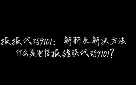 电信报错代码9101究竟是什么原因导致的？快速解决方法有哪些？
